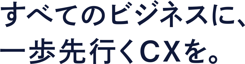 すべてのビジネスに、一歩先行くCXを。